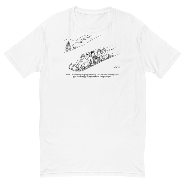 "Look, I'm not saying it's going to be today. But someday, someday, you guys will be happy that you've taken along a lawyer." (Lawyer to others as he is sandwiched between four men on a toboggan.) t-shirt
